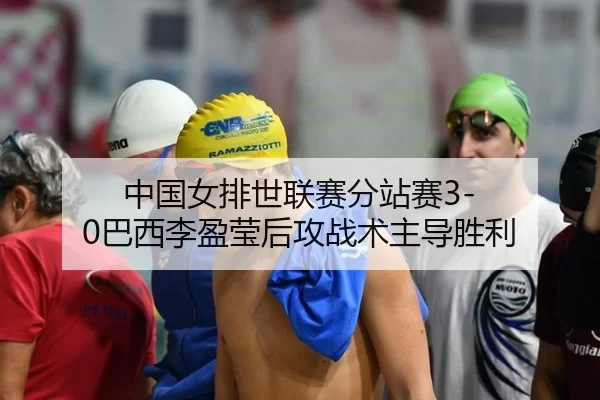 中国女排世联赛分站赛3-0巴西李盈莹后攻战术主导胜利